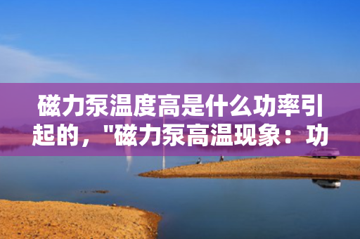 磁力泵温度高是什么功率引起的，