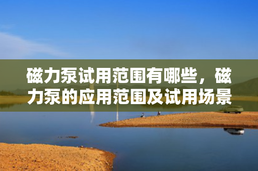 磁力泵试用范围有哪些，磁力泵的应用范围及试用场景解析