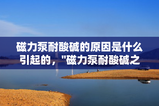 磁力泵耐酸碱的原因是什么引起的，