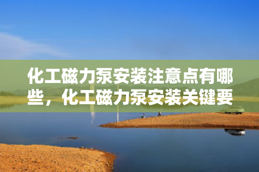 化工磁力泵安装注意点有哪些，化工磁力泵安装关键要点解析