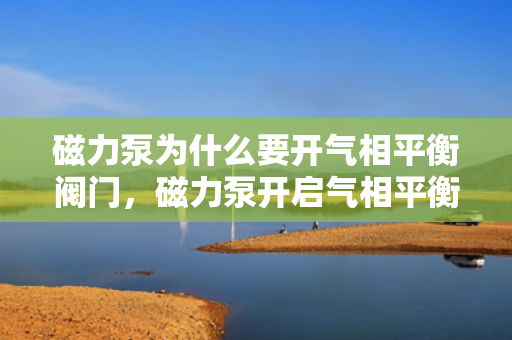 磁力泵为什么要开气相平衡阀门，磁力泵开启气相平衡阀门的原因