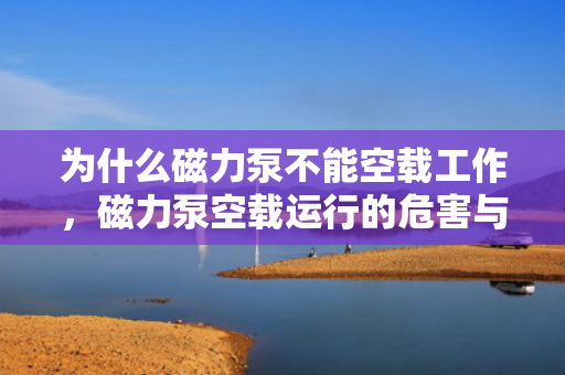 为什么磁力泵不能空载工作，磁力泵空载运行的危害与原因解析