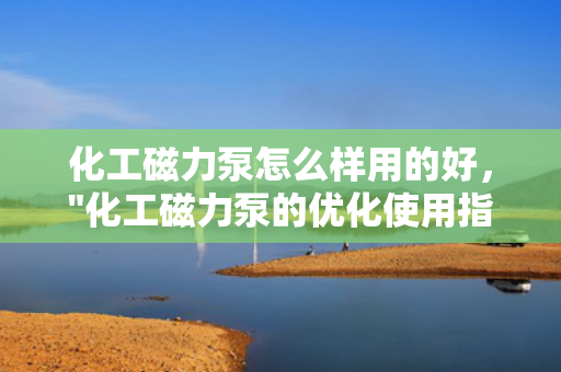 化工磁力泵怎么样用的好，