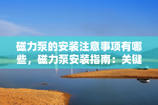 磁力泵的安装注意事项有哪些，磁力泵安装指南：关键注意事项一览