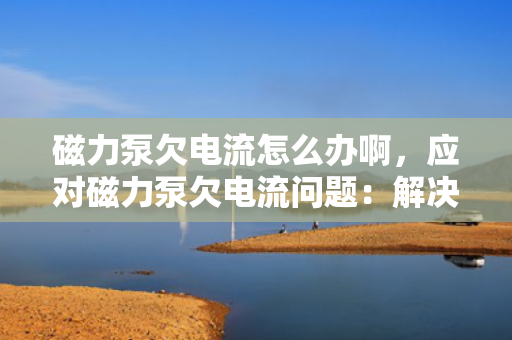 磁力泵欠电流怎么办啊，应对磁力泵欠电流问题：解决方法与技巧