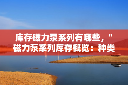 库存磁力泵系列有哪些，