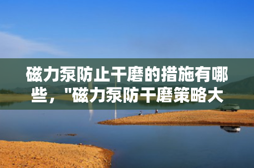 磁力泵防止干磨的措施有哪些，