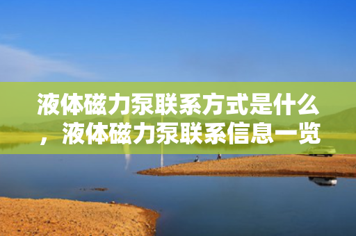 液体磁力泵联系方式是什么，液体磁力泵联系信息一览