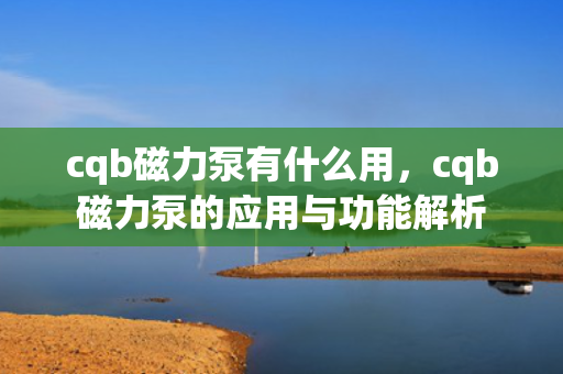 cqb磁力泵有什么用，cqb磁力泵的应用与功能解析