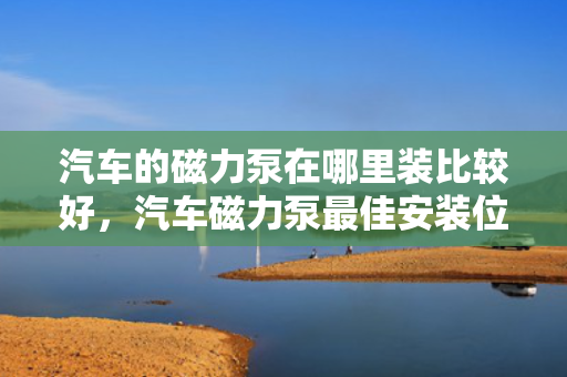 汽车的磁力泵在哪里装比较好，汽车磁力泵最佳安装位置指南