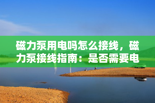 磁力泵用电吗怎么接线，磁力泵接线指南：是否需要电源及接线步骤详解
