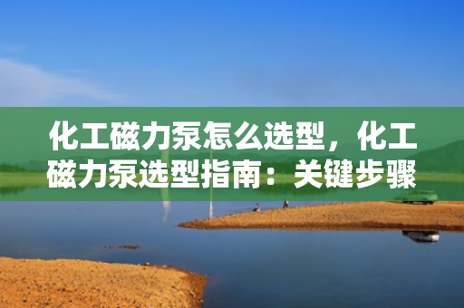 化工磁力泵怎么选型，化工磁力泵选型指南：关键步骤与考虑因素