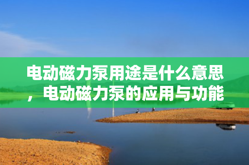 电动磁力泵用途是什么意思，电动磁力泵的应用与功能解析