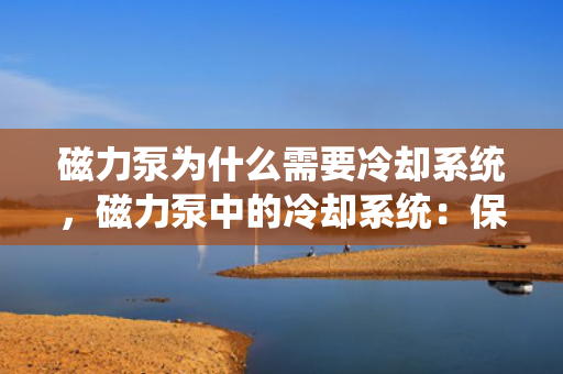 磁力泵为什么需要冷却系统，磁力泵中的冷却系统：保障高效稳定运行的关键