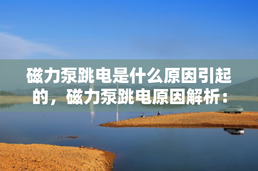 磁力泵跳电是什么原因引起的，磁力泵跳电原因解析：探寻背后的故障因素