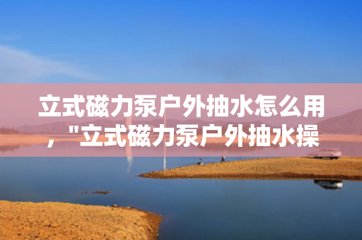 立式磁力泵户外抽水怎么用，