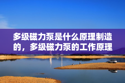 多级磁力泵是什么原理制造的，多级磁力泵的工作原理及制造解析