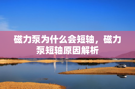 磁力泵为什么会短轴，磁力泵短轴原因解析