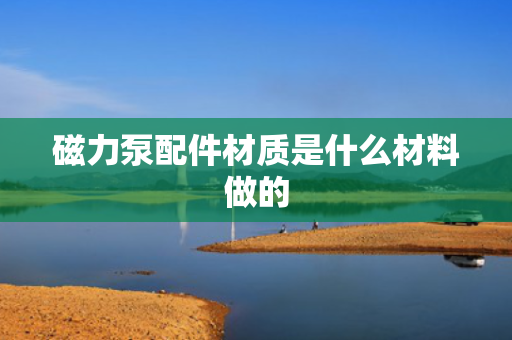 磁力泵配件材质是什么材料做的