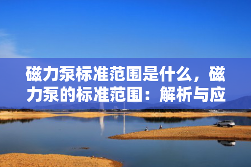 磁力泵标准范围是什么，磁力泵的标准范围：解析与应用