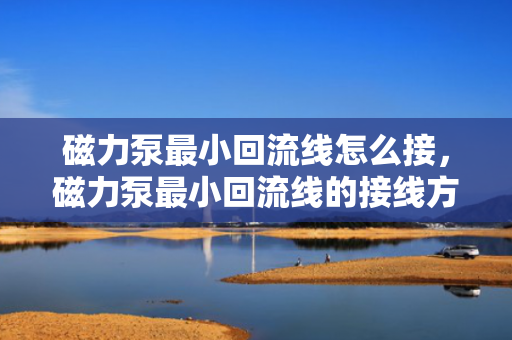 磁力泵最小回流线怎么接，磁力泵最小回流线的接线方法