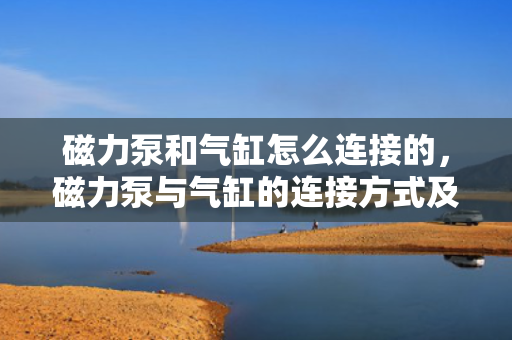 磁力泵和气缸怎么连接的，磁力泵与气缸的连接方式及实现方法