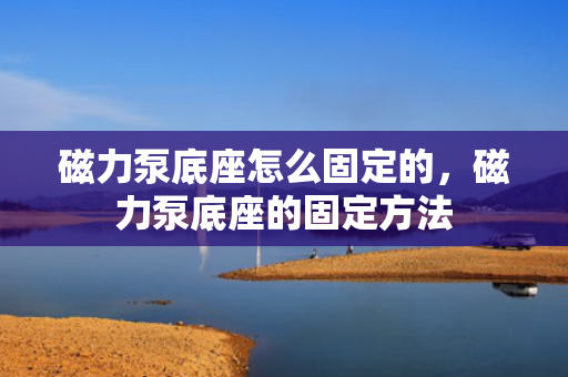 磁力泵底座怎么固定的，磁力泵底座的固定方法