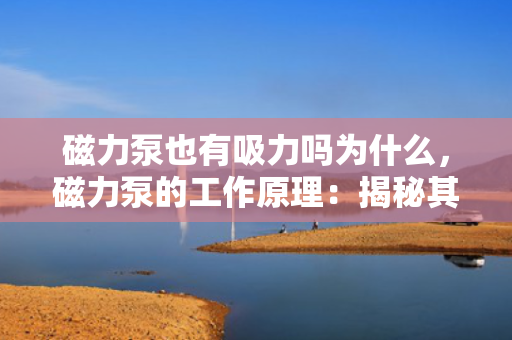 磁力泵也有吸力吗为什么，磁力泵的工作原理：揭秘其吸力之谜
