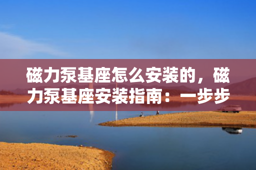 磁力泵基座怎么安装的，磁力泵基座安装指南：一步步教您正确操作