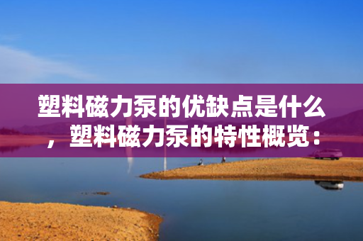 塑料磁力泵的优缺点是什么，塑料磁力泵的特性概览：优点与缺点的全面解析