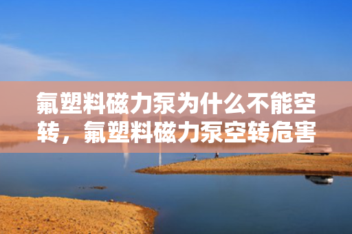 氟塑料磁力泵为什么不能空转，氟塑料磁力泵空转危害及预防措施