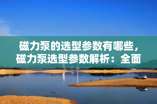 磁力泵的选型参数有哪些，磁力泵选型参数解析：全面了解高效选配的关键要素