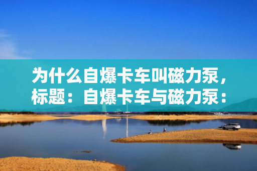 为什么自爆卡车叫磁力泵，标题：自爆卡车与磁力泵：揭秘名称背后的原因