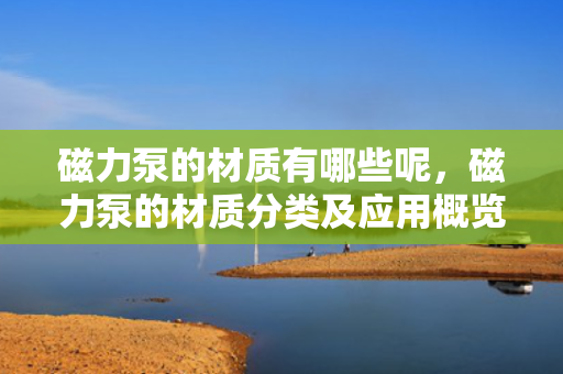 磁力泵的材质有哪些呢，磁力泵的材质分类及应用概览