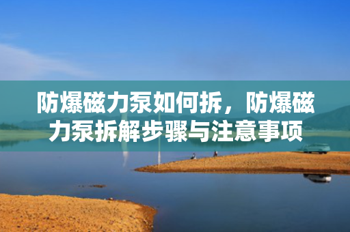 防爆磁力泵如何拆，防爆磁力泵拆解步骤与注意事项