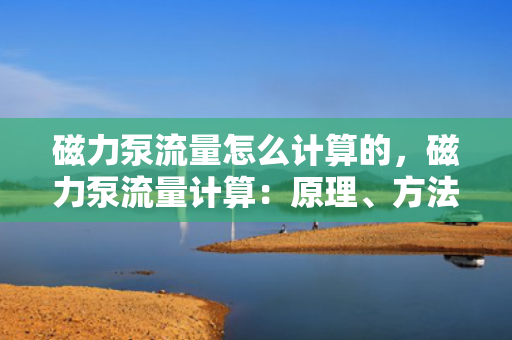 磁力泵流量怎么计算的，磁力泵流量计算：原理、方法及实例解析