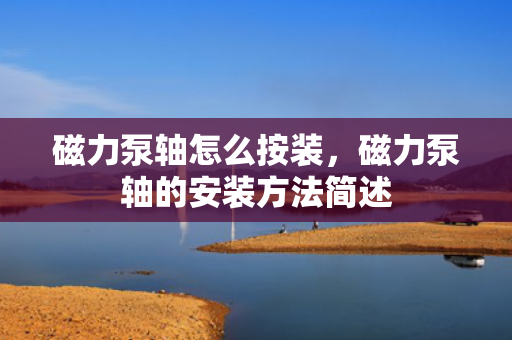 磁力泵轴怎么按装，磁力泵轴的安装方法简述