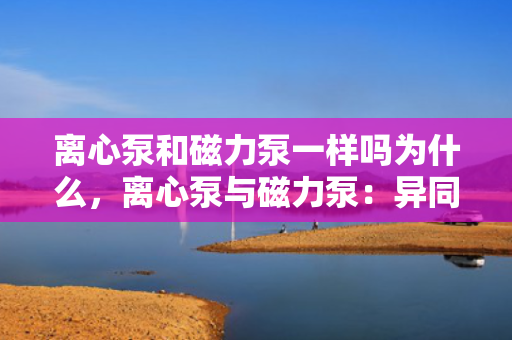 离心泵和磁力泵一样吗为什么，离心泵与磁力泵：异同解析