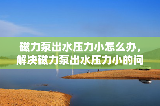 磁力泵出水压力小怎么办，解决磁力泵出水压力小的问题：专业技巧与实用方法