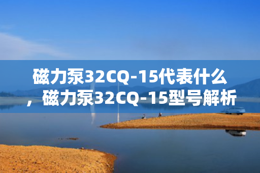 磁力泵32CQ-15代表什么，磁力泵32CQ-15型号解析与应用