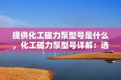 提供化工磁力泵型号是什么，化工磁力泵型号详解：选择适合您的磁力泵型号