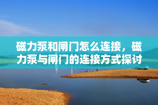 磁力泵和闸门怎么连接，磁力泵与闸门的连接方式探讨