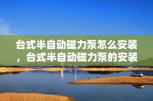 台式半自动磁力泵怎么安装，台式半自动磁力泵的安装步骤及要点解析