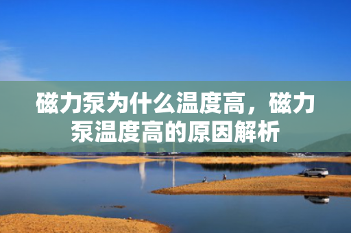 磁力泵为什么温度高，磁力泵温度高的原因解析