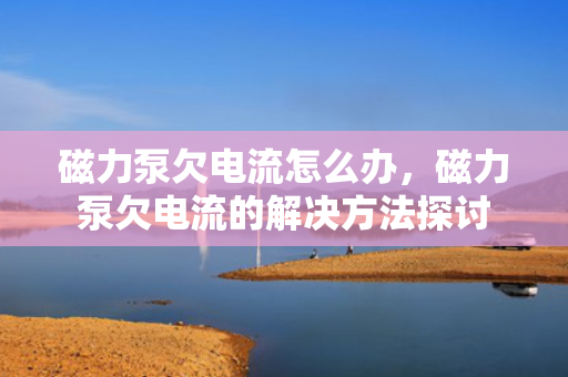 磁力泵欠电流怎么办，磁力泵欠电流的解决方法探讨