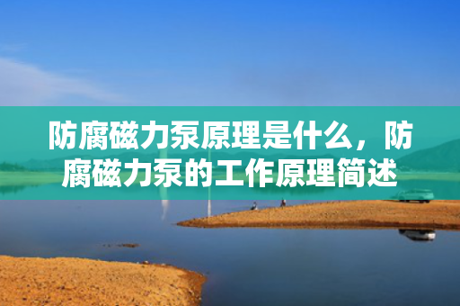 防腐磁力泵原理是什么，防腐磁力泵的工作原理简述