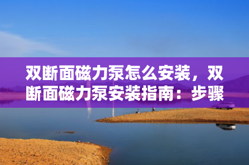 双断面磁力泵怎么安装，双断面磁力泵安装指南：步骤与要点解析