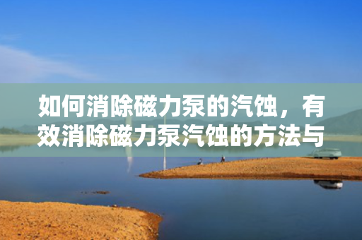 如何消除磁力泵的汽蚀，有效消除磁力泵汽蚀的方法与策略