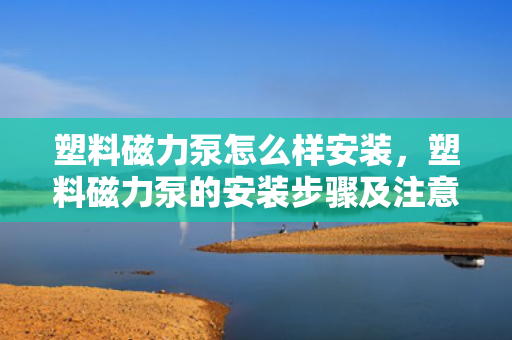 塑料磁力泵怎么样安装，塑料磁力泵的安装步骤及注意事项