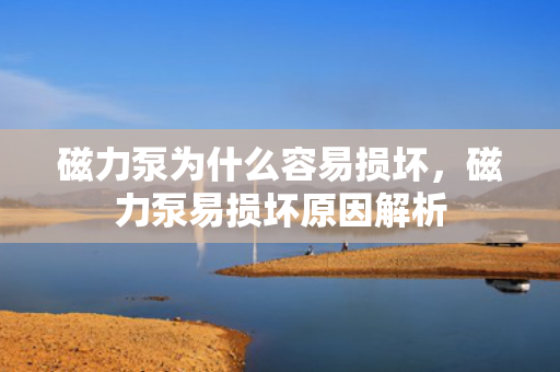 磁力泵为什么容易损坏，磁力泵易损坏原因解析